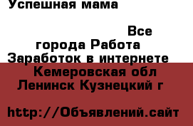  Успешная мама                                                                 - Все города Работа » Заработок в интернете   . Кемеровская обл.,Ленинск-Кузнецкий г.